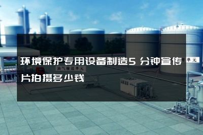 環境保護專用設備制造5分鐘宣傳片拍攝多少錢